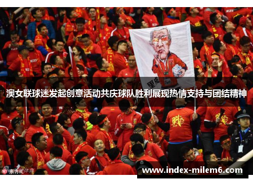 澳女联球迷发起创意活动共庆球队胜利展现热情支持与团结精神