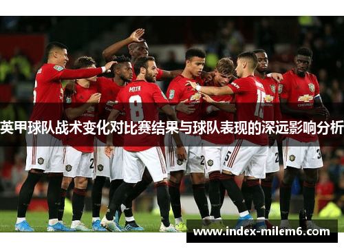 英甲球队战术变化对比赛结果与球队表现的深远影响分析