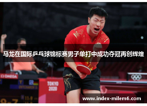 马龙在国际乒乓球锦标赛男子单打中成功夺冠再创辉煌