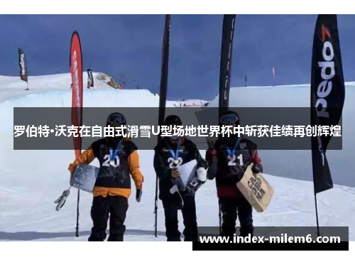 罗伯特·沃克在自由式滑雪U型场地世界杯中斩获佳绩再创辉煌