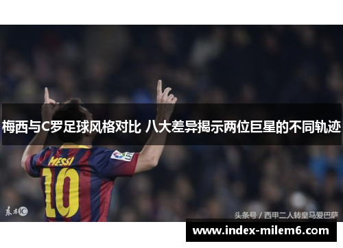 梅西与C罗足球风格对比 八大差异揭示两位巨星的不同轨迹