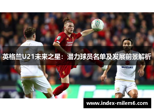 英格兰U21未来之星：潜力球员名单及发展前景解析