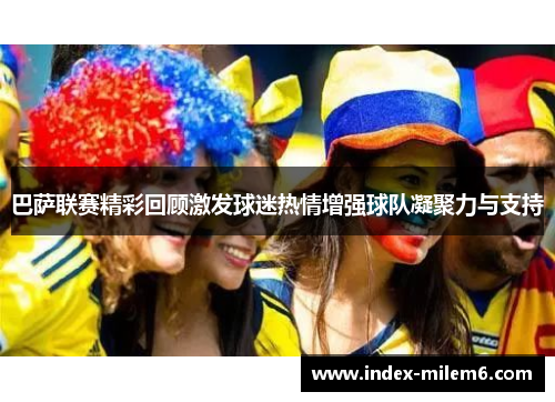 巴萨联赛精彩回顾激发球迷热情增强球队凝聚力与支持