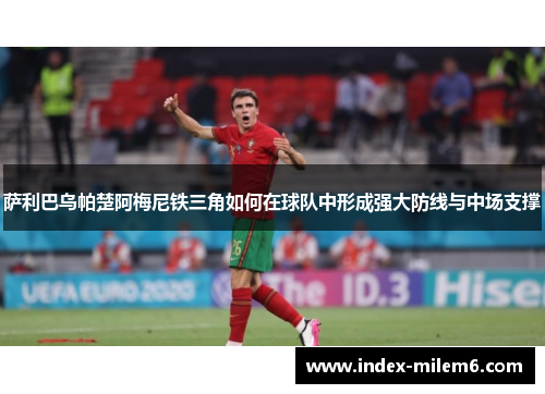 萨利巴乌帕楚阿梅尼铁三角如何在球队中形成强大防线与中场支撑