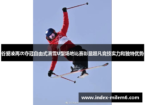 谷爱凌再次夺冠自由式滑雪U型场地比赛彰显超凡竞技实力和独特优势