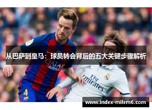 从巴萨到皇马：球员转会背后的五大关键步骤解析