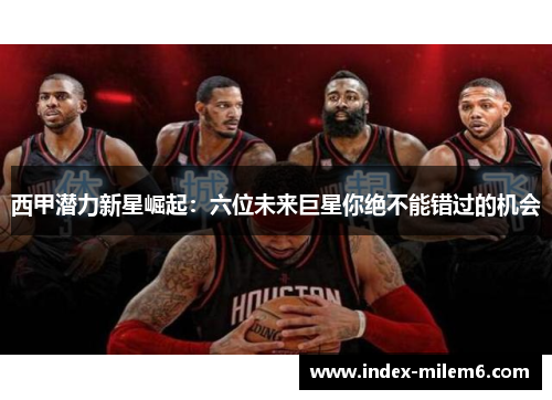 西甲潜力新星崛起：六位未来巨星你绝不能错过的机会