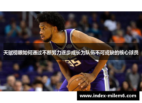 天赋榜眼如何通过不断努力逐步成长为队伍不可或缺的核心球员