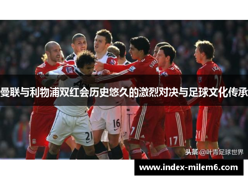 曼联与利物浦双红会历史悠久的激烈对决与足球文化传承