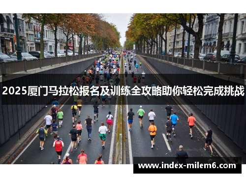 2025厦门马拉松报名及训练全攻略助你轻松完成挑战