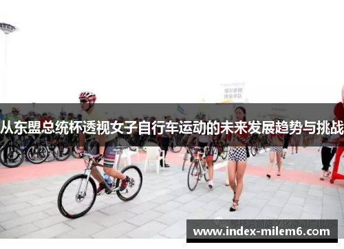 从东盟总统杯透视女子自行车运动的未来发展趋势与挑战