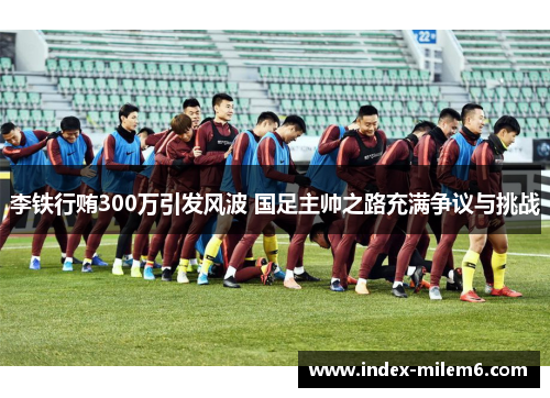 李铁行贿300万引发风波 国足主帅之路充满争议与挑战