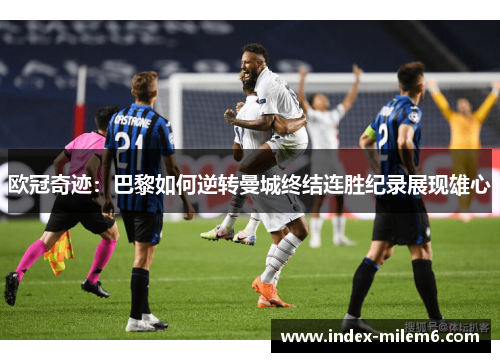 欧冠奇迹：巴黎如何逆转曼城终结连胜纪录展现雄心
