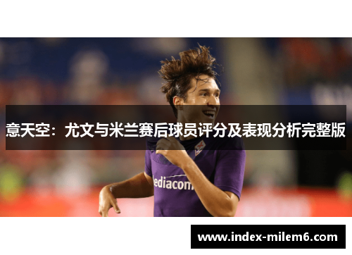 意天空：尤文与米兰赛后球员评分及表现分析完整版