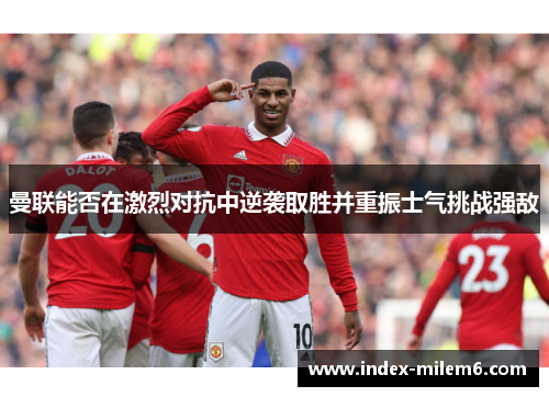 曼联能否在激烈对抗中逆袭取胜并重振士气挑战强敌