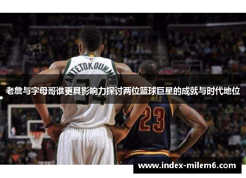 老詹与字母哥谁更具影响力探讨两位篮球巨星的成就与时代地位