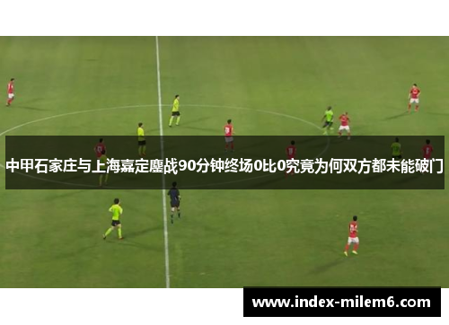 中甲石家庄与上海嘉定鏖战90分钟终场0比0究竟为何双方都未能破门