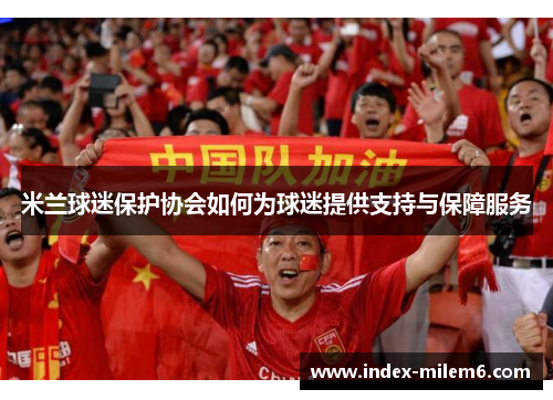 米兰球迷保护协会如何为球迷提供支持与保障服务 米兰球迷保护协会如何为球迷提供支持与保障服务