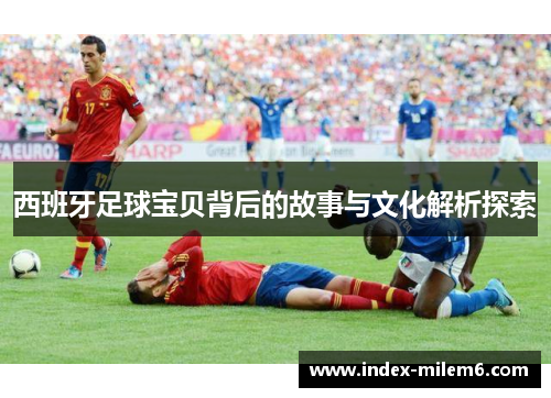 西班牙足球宝贝背后的故事与文化解析探索 西班牙足球宝贝背后的故事与文化解析探索