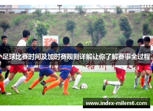 足球比赛时间及加时赛规则详解让你了解赛事全过程