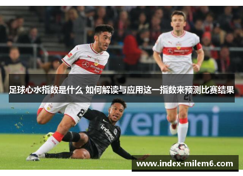 足球心水指数是什么 如何解读与应用这一指数来预测比赛结果 足球心水指数是什么 如何解读与应用这一指数来预测比赛结果