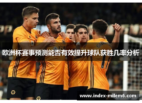 欧洲杯赛事预测能否有效提升球队获胜几率分析 欧洲杯赛事预测能否有效提升球队获胜几率分析