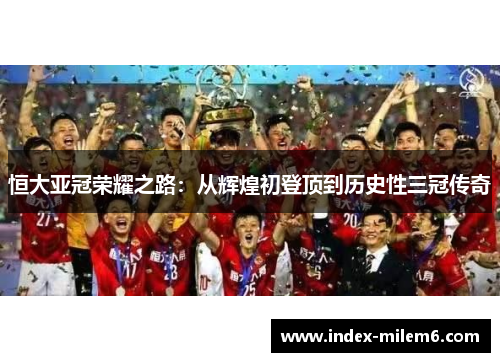 恒大亚冠荣耀之路：从辉煌初登顶到历史性三冠传奇