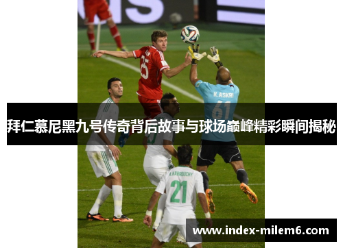 拜仁慕尼黑九号传奇背后故事与球场巅峰精彩瞬间揭秘