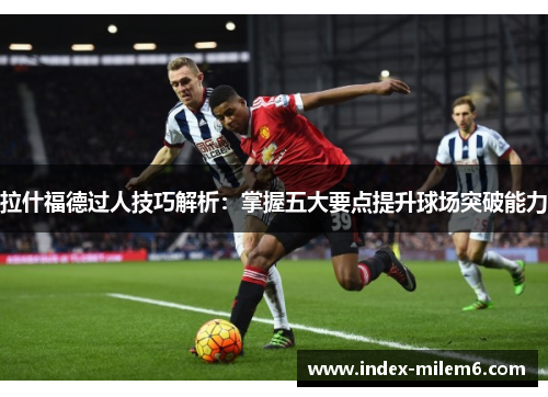 拉什福德过人技巧解析：掌握五大要点提升球场突破能力