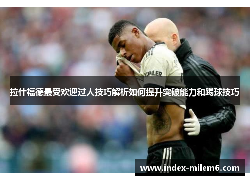 拉什福德最受欢迎过人技巧解析如何提升突破能力和踢球技巧