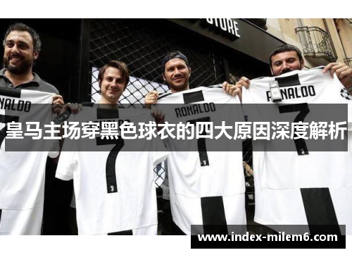 皇马主场穿黑色球衣的四大原因深度解析 皇马主场穿黑色球衣的四大原因深度解析