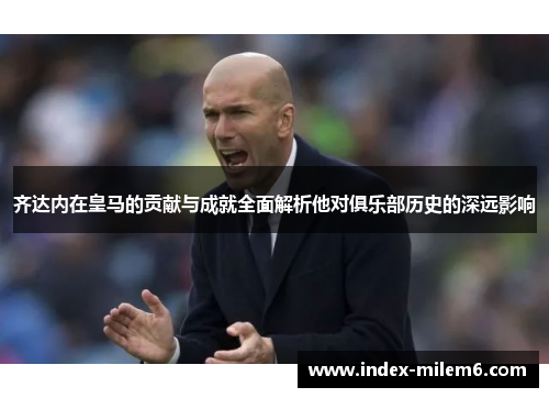 齐达内在皇马的贡献与成就全面解析他对俱乐部历史的深远影响