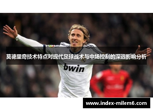 莫德里奇技术特点对现代足球战术与中场控制的深远影响分析