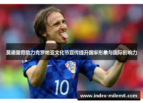 莫德里奇助力克罗地亚文化节宣传提升国家形象与国际影响力 莫德里奇助力克罗地亚文化节宣传提升国家形象与国际影响力