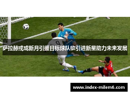 萨拉赫或成新月引援目标球队欲引进新星助力未来发展