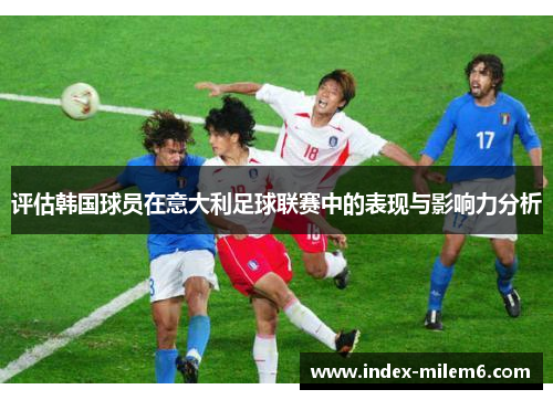 评估韩国球员在意大利足球联赛中的表现与影响力分析