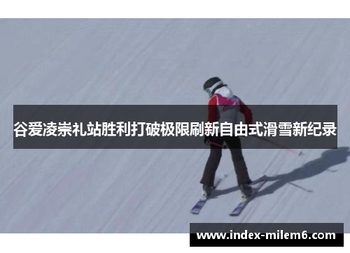 谷爱凌崇礼站胜利打破极限刷新自由式滑雪新纪录