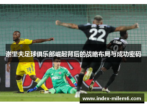 谢里夫足球俱乐部崛起背后的战略布局与成功密码 谢里夫足球俱乐部崛起背后的战略布局与成功密码