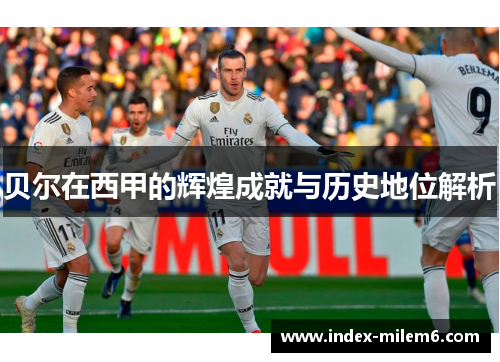 贝尔在西甲的辉煌成就与历史地位解析