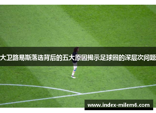 大卫路易斯落选背后的五大原因揭示足球圈的深层次问题 大卫路易斯落选背后的五大原因揭示足球圈的深层次问题