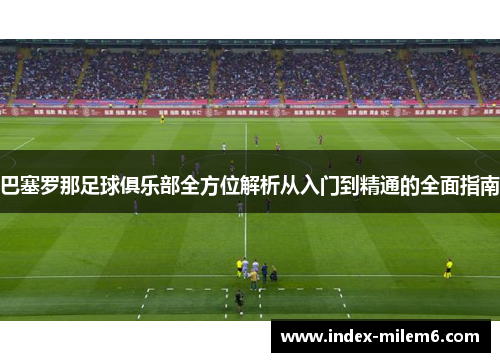 巴塞罗那足球俱乐部全方位解析从入门到精通的全面指南 巴塞罗那足球俱乐部全方位解析从入门到精通的全面指南