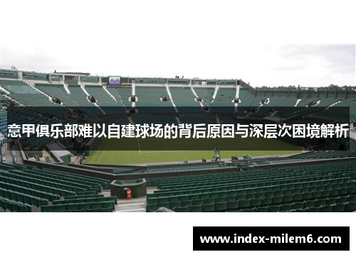 意甲俱乐部难以自建球场的背后原因与深层次困境解析 意甲俱乐部难以自建球场的背后原因与深层次困境解析