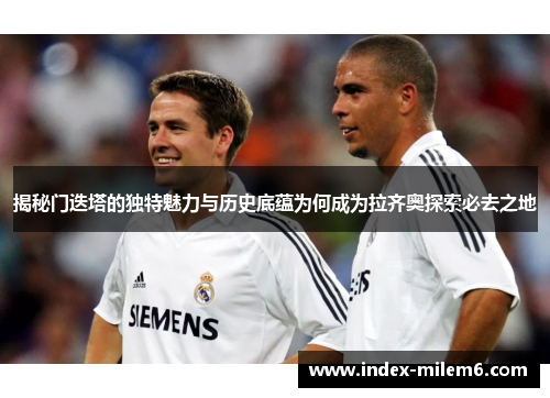 揭秘门迭塔的独特魅力与历史底蕴为何成为拉齐奥探索必去之地