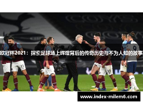 欧冠杯2021:探索足球场上辉煌背后的传奇历史与不为人知的故事 欧冠杯2021:探索足球场上辉煌背后的传奇历史与不为人知的故事
