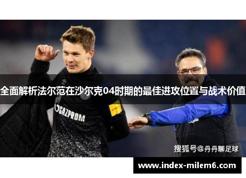 全面解析法尔范在沙尔克04时期的最佳进攻位置与战术价值 全面解析法尔范在沙尔克04时期的最佳进攻位置与战术价值