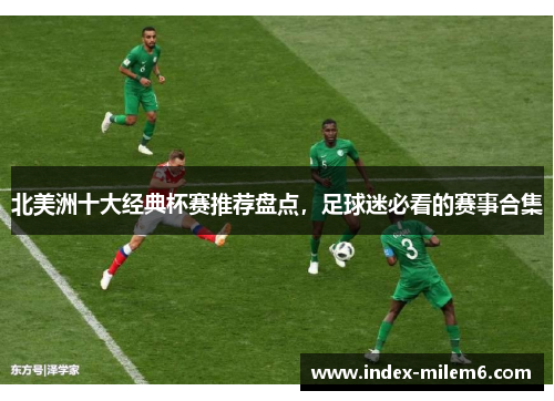 北美洲十大经典杯赛推荐盘点,足球迷必看的赛事合集 北美洲十大经典杯赛推荐盘点,足球迷必看的赛事合集