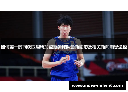如何第一时间获取周琦加盟新疆球队最新动态及相关新闻消息途径