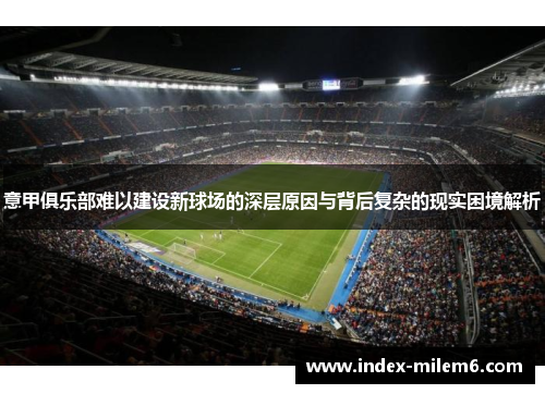 意甲俱乐部难以建设新球场的深层原因与背后复杂的现实困境解析 意甲俱乐部难以建设新球场的深层原因与背后复杂的现实困境解析