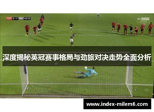 深度揭秘英冠赛事格局与劲旅对决走势全面分析 深度揭秘英冠赛事格局与劲旅对决走势全面分析