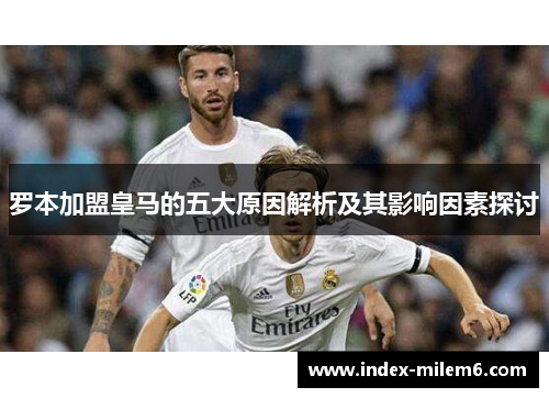 罗本加盟皇马的五大原因解析及其影响因素探讨 罗本加盟皇马的五大原因解析及其影响因素探讨